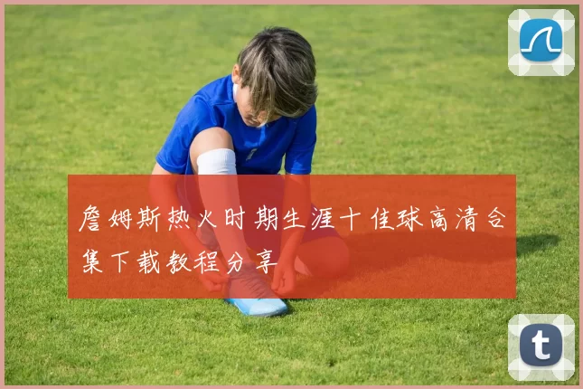 詹姆斯热火时期生涯十佳球高清合集下载教程分享