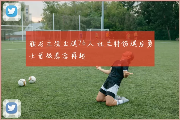 猛龙主场击退76人 杜兰特伤退后勇士晋级悬念再起