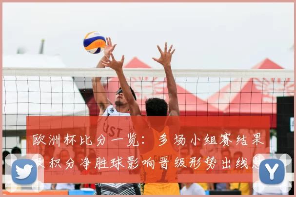 欧洲杯比分一览：多场小组赛结果及积分净胜球影响晋级形势出线悬念分析