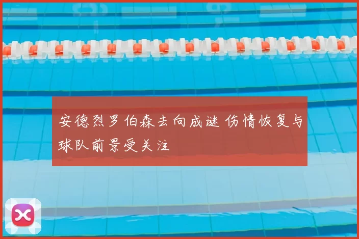 安德烈罗伯森去向成谜 伤情恢复与球队前景受关注