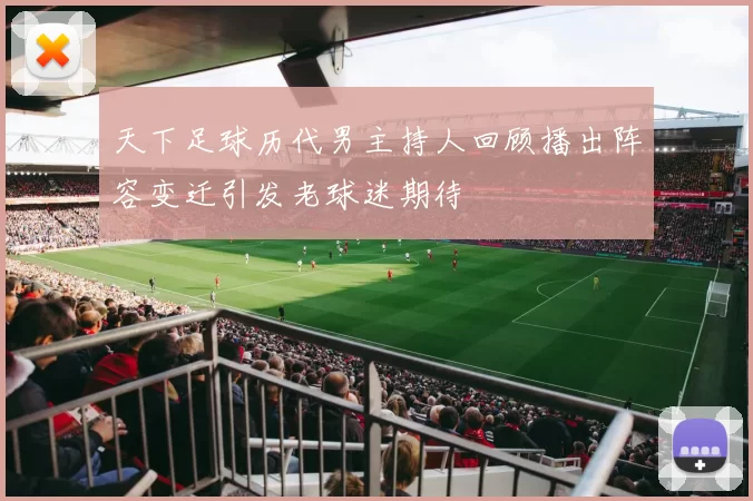 天下足球历代男主持人回顾播出阵容变迁引发老球迷期待