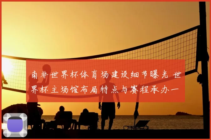 南非世界杯体育场建设细节曝光 世界杯主场馆布局特点与赛程承办一览