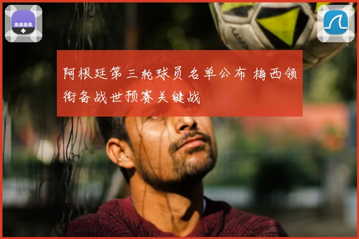 阿根廷第三轮球员名单公布 梅西领衔备战世预赛关键战