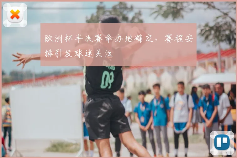 欧洲杯半决赛举办地确定，赛程安排引发球迷关注