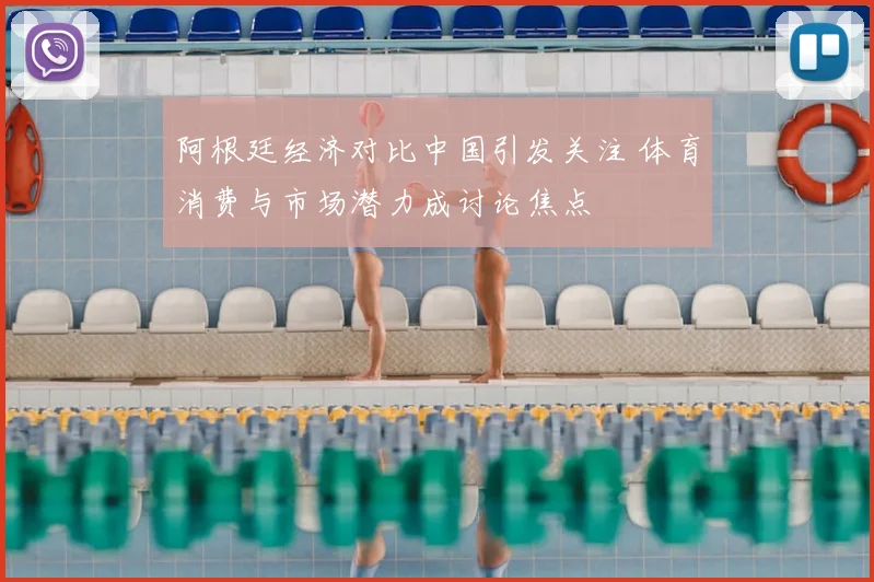 阿根廷经济对比中国引发关注 体育消费与市场潜力成讨论焦点