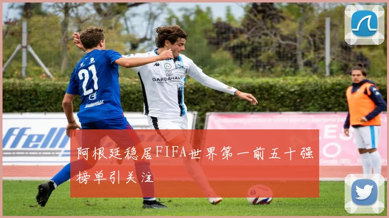 阿根廷稳居FIFA世界第一前五十强榜单引关注