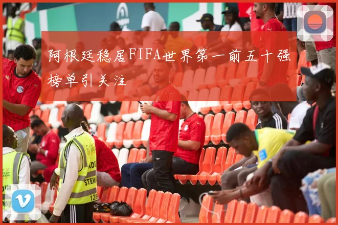 阿根廷稳居FIFA世界第一前五十强榜单引关注
