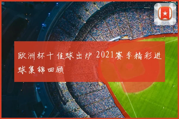 欧洲杯十佳球出炉 2021赛季精彩进球集锦回顾