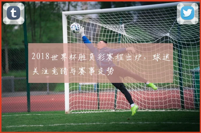 2018世界杯胜负彩赛程出炉,球迷关注竞猜与赛事走势