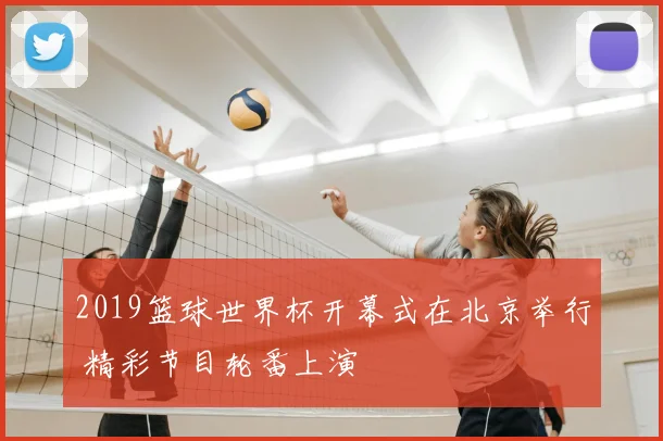 2019篮球世界杯开幕式在北京举行 精彩节目轮番上演