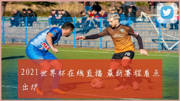 2021世界杯在线直播 最新赛程看点出炉