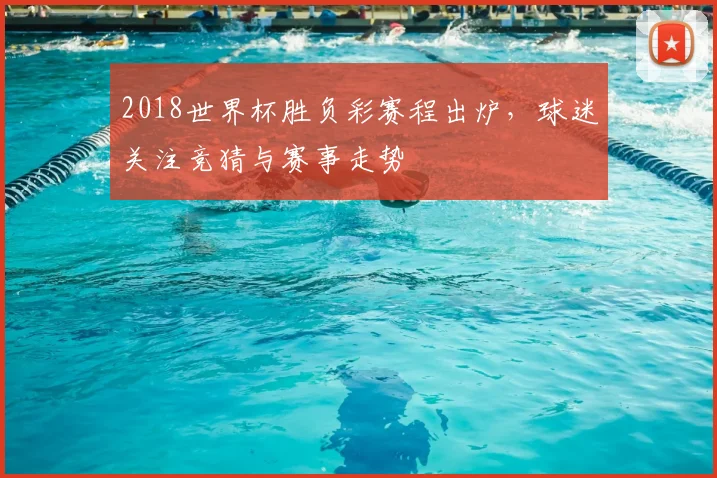 2018世界杯胜负彩赛程出炉,球迷关注竞猜与赛事走势