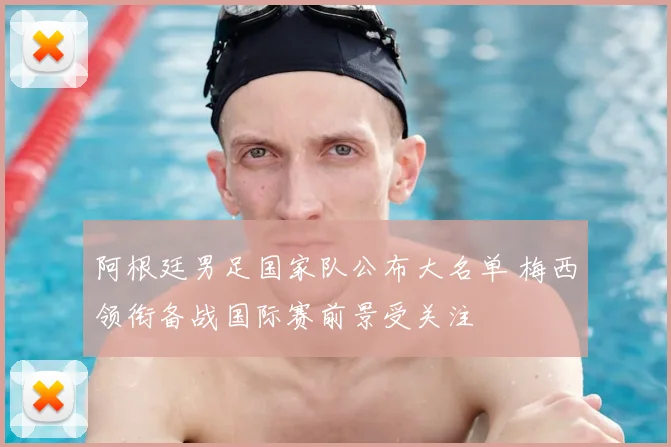 阿根廷男足国家队公布大名单 梅西领衔备战国际赛前景受关注