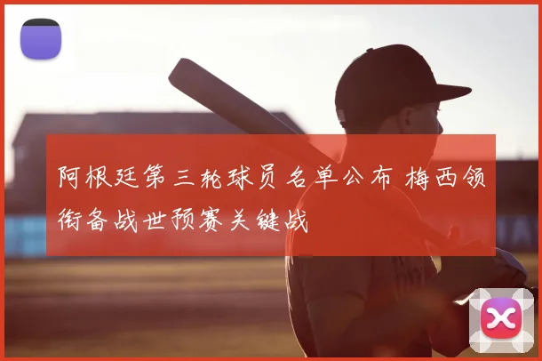 阿根廷第三轮球员名单公布 梅西领衔备战世预赛关键战