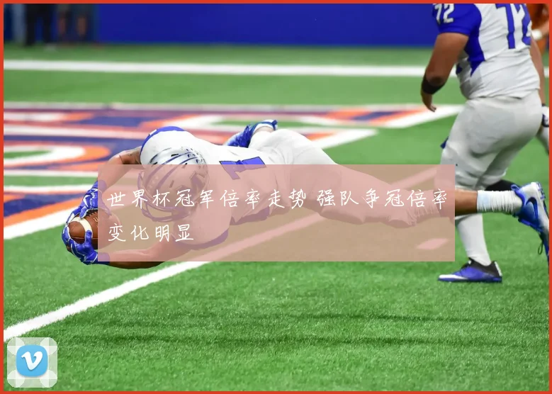 世界杯冠军倍率走势 强队争冠倍率变化明显