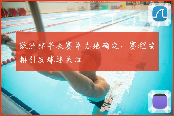 欧洲杯半决赛举办地确定，赛程安排引发球迷关注