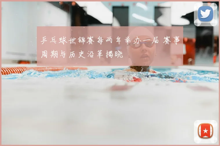 乒乓球世锦赛每两年举办一届 赛事周期与历史沿革揭晓